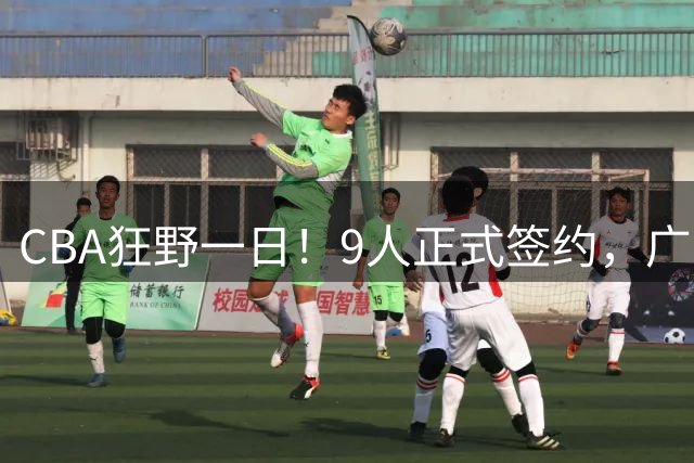 CBA狂野一日！9人正式签约，广东、辽篮、广州均有斩获，山东继续补强